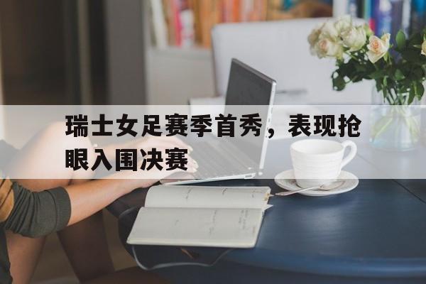 瑞士女足赛季首秀,表现抢眼入围决赛的是谁